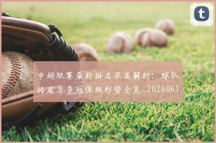 中超联赛最新排名深度解析：球队格局与争冠保级形势全览_20260611141617