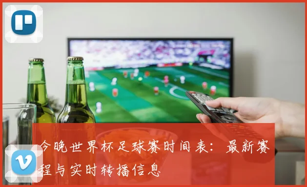 今晚世界杯足球赛时间表：最新赛程与实时转播信息