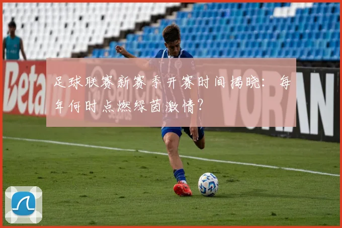 足球联赛新赛季开赛时间揭晓：每年何时点燃绿茵激情？