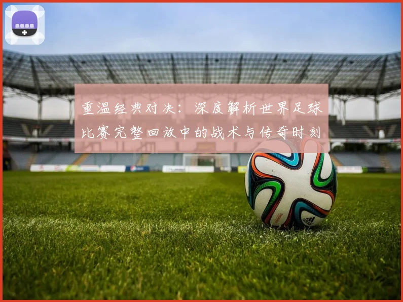 重温经典对决：深度解析世界足球比赛完整回放中的战术与传奇时刻