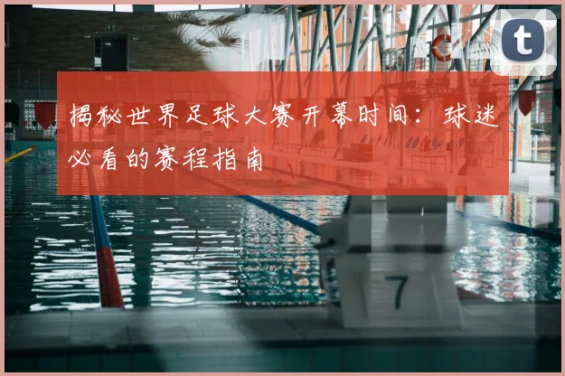 揭秘世界足球大赛开幕时间：球迷必看的赛程指南