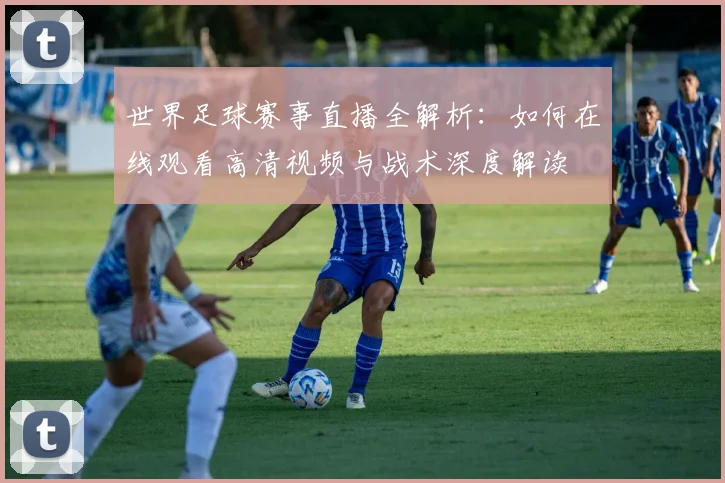 世界足球赛事直播全解析：如何在线观看高清视频与战术深度解读