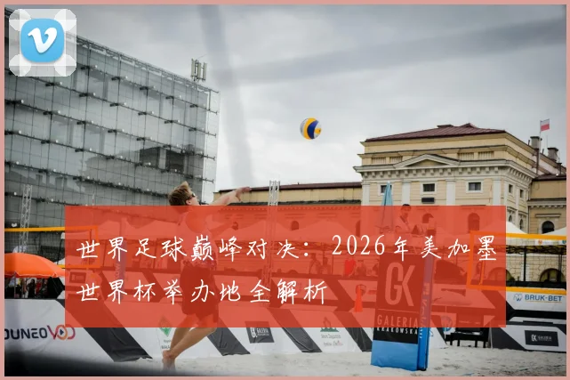 世界足球巅峰对决：2026年美加墨世界杯举办地全解析