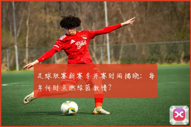足球联赛新赛季开赛时间揭晓：每年何时点燃绿茵激情？