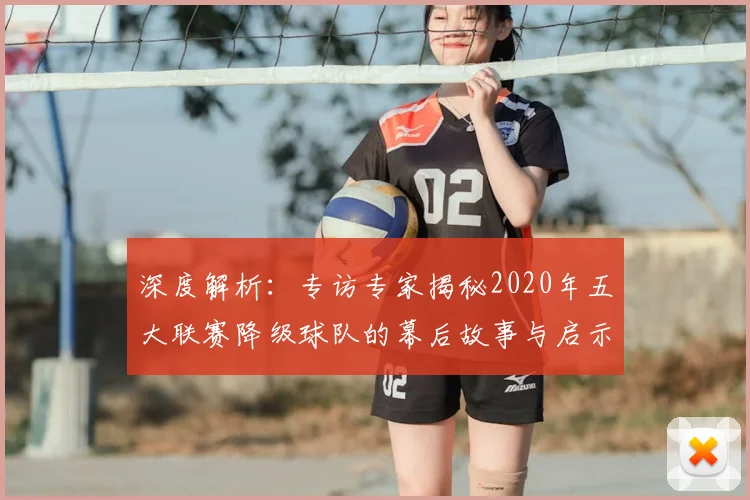 深度解析：专访专家揭秘2020年五大联赛降级球队的幕后故事与启示