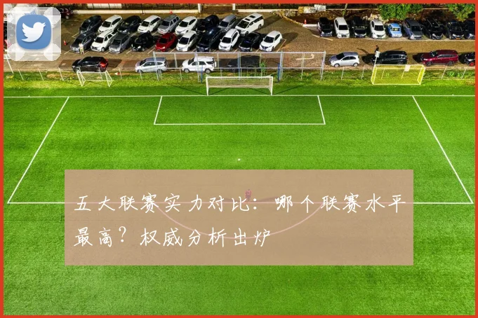 五大联赛实力对比：哪个联赛水平最高？权威分析出炉