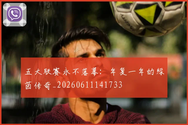 五大联赛永不落幕：年复一年的绿茵传奇_20260611141733