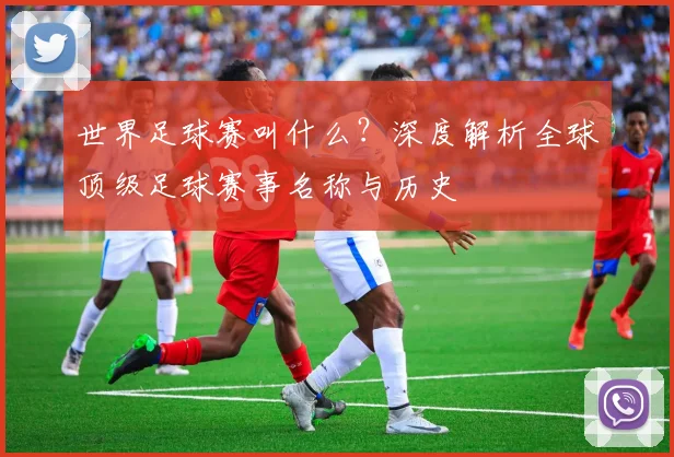 世界足球赛叫什么？深度解析全球顶级足球赛事名称与历史