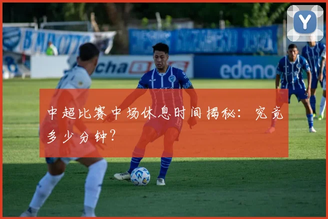 中超比赛中场休息时间揭秘：究竟多少分钟？