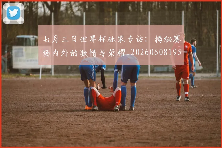 七月三日世界杯独家专访:揭秘赛场内外的激情与荣耀_20260608195237
