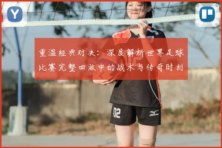 重温经典对决：深度解析世界足球比赛完整回放中的战术与传奇时刻