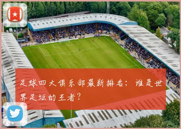 足球四大俱乐部最新排名:谁是世界足坛的王者?
