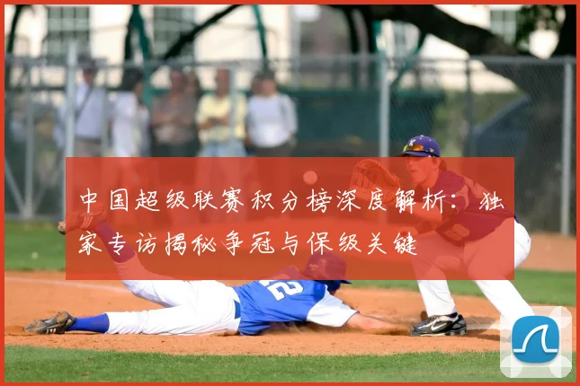 中国超级联赛积分榜深度解析：独家专访揭秘争冠与保级关键
