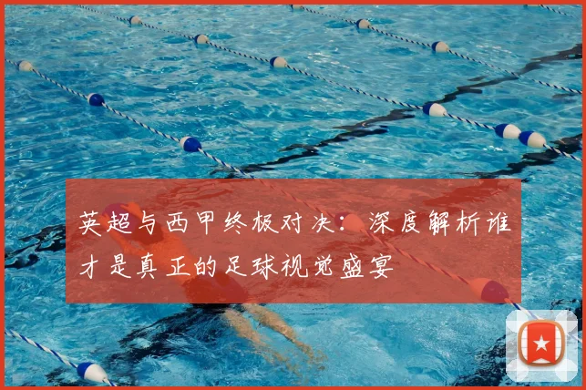 英超与西甲终极对决:深度解析谁才是真正的足球视觉盛宴