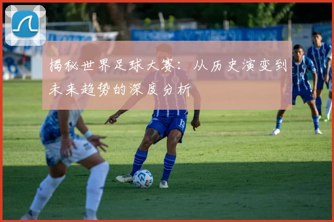 揭秘世界足球大赛：从历史演变到未来趋势的深度分析