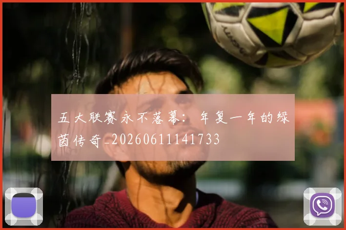 五大联赛永不落幕：年复一年的绿茵传奇_20260611141733