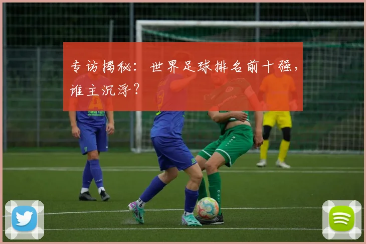 专访揭秘：世界足球排名前十强，谁主沉浮？
