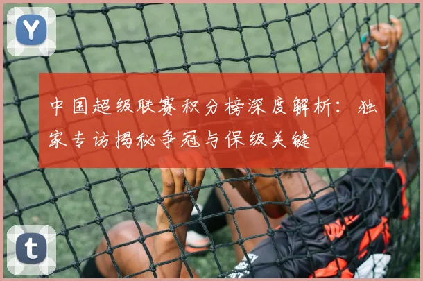 中国超级联赛积分榜深度解析：独家专访揭秘争冠与保级关键
