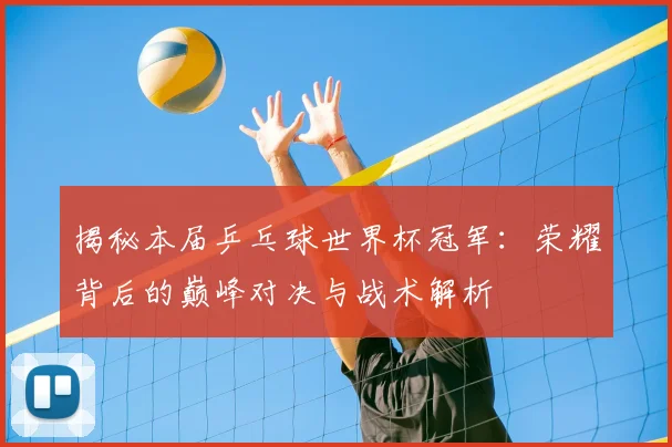 揭秘本届乒乓球世界杯冠军：荣耀背后的巅峰对决与战术解析