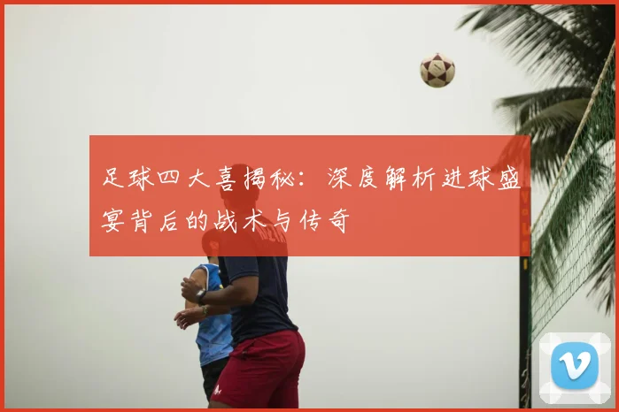 足球四大喜揭秘：深度解析进球盛宴背后的战术与传奇