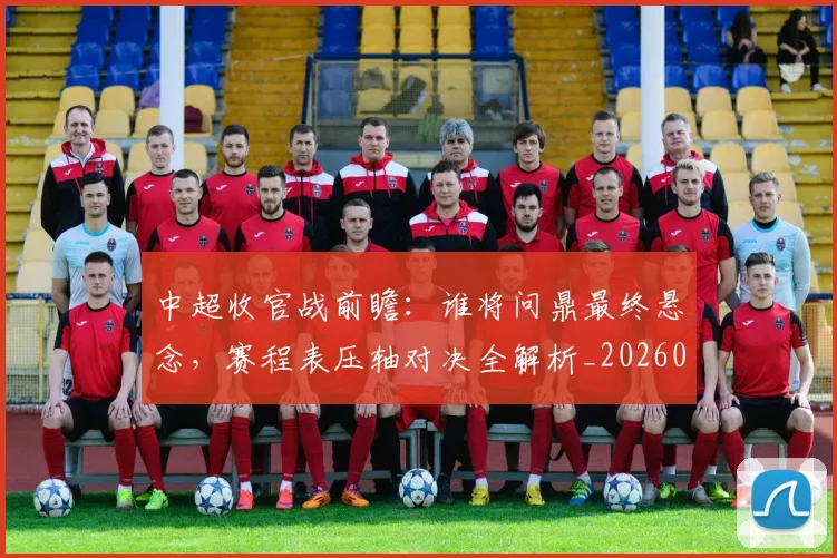 中超收官战前瞻：谁将问鼎最终悬念，赛程表压轴对决全解析_20260610190359
