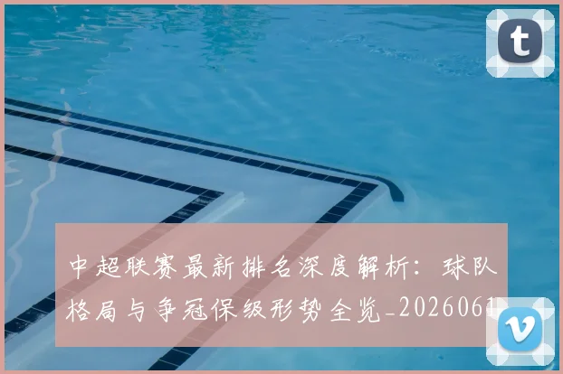 中超联赛最新排名深度解析：球队格局与争冠保级形势全览_20260611141617